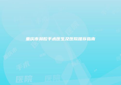重庆市鼻腔手术医生及医院推荐指南