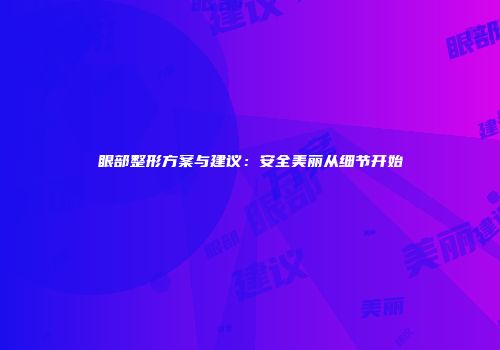 眼部整形方案与建议：安全美丽从细节开始