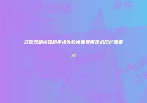 辽源双眼皮吸脂手术失败修复费用及术后护理要点