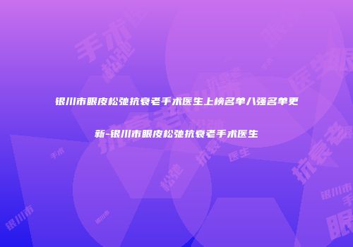 银川市眼皮松弛抗衰老手术医生上榜名单八强名单更新-银川市眼皮松弛抗衰老手术医生