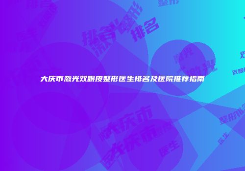 大庆市激光双眼皮整形医生排名及医院推荐指南