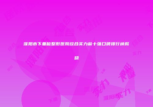 濮阳市下垂睑整形医院综合实力前十强口碑排行榜揭晓
