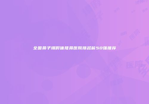 全国鼻子塌假体隆鼻医院排名前50强推荐