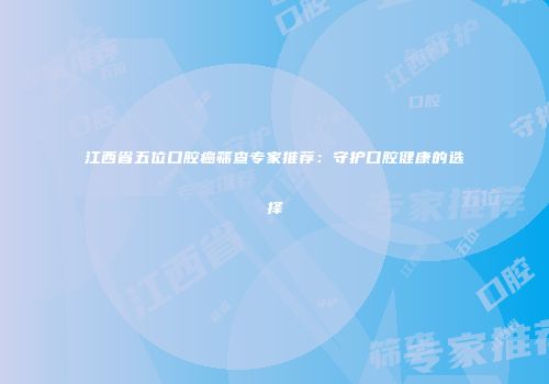 江西省五位口腔癌筛查专家推荐:守护口腔健康的选择