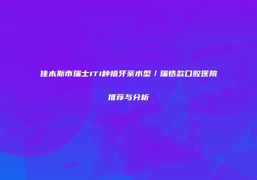 佳木斯市瑞士ITI种植牙亲水型／瑞锆款口腔医院推荐与分析