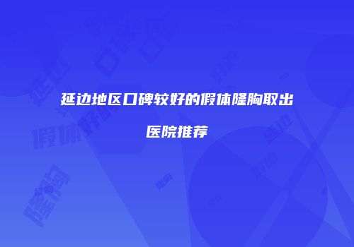 延边地区口碑较好的假体隆胸取出医院推荐