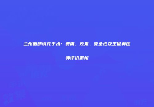 兰州面部填充手术:费用、效果、安全性及王世勇医师评价解析