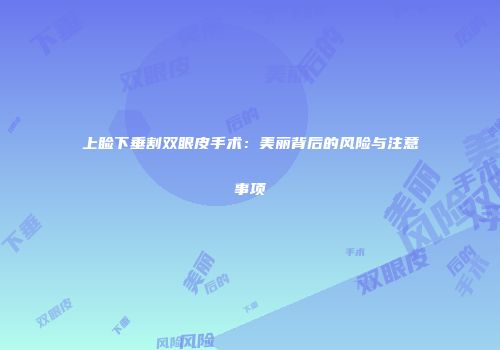 上睑下垂割双眼皮手术：美丽背后的风险与注意事项