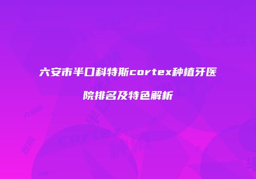 六安市半口科特斯cortex种植牙医院排名及特色解析