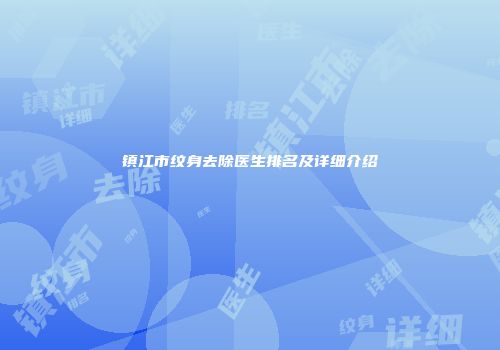 镇江市纹身去除医生排名及详细介绍