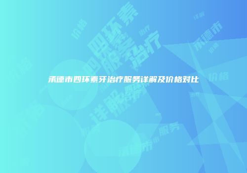承德市四环素牙治疗服务详解及价格对比