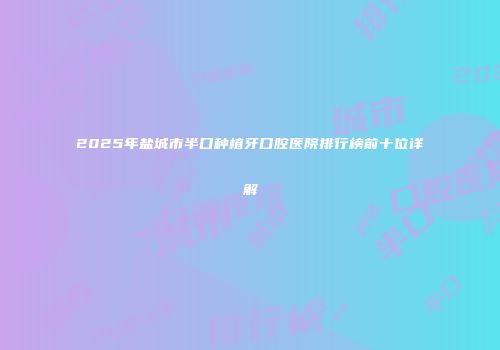 2025年盐城市半口种植牙口腔医院排行榜前十位详解