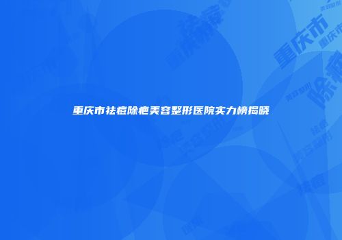 重庆市祛痘除疤美容整形医院实力榜揭晓