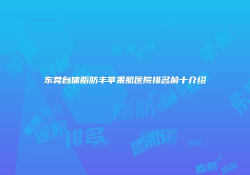 东莞自体脂肪丰苹果肌医院排名前十介绍