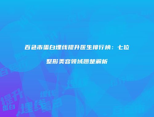 百色市蛋白埋线提升医生排行榜：七位整形美容领域翘楚解析