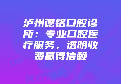泸州德铭口腔诊所：专业口腔医疗服务，透明收费赢得信赖