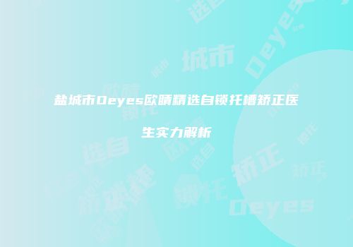 盐城市Oeyes欧睛精选自锁托槽矫正医生实力解析