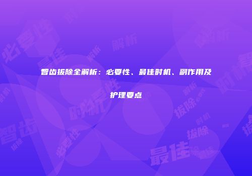 智齿拔除全解析：必要性、最佳时机、副作用及护理要点