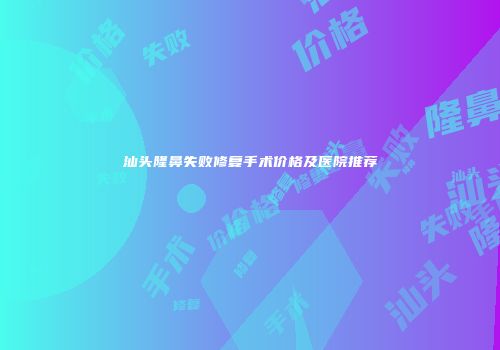 汕头隆鼻失败修复手术价格及医院推荐