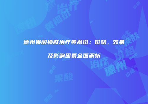 德州果酸换肤治疗黄褐斑：价格、效果及影响因素全面解析