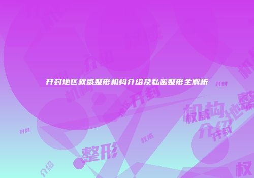 开封地区权威整形机构介绍及私密整形全解析