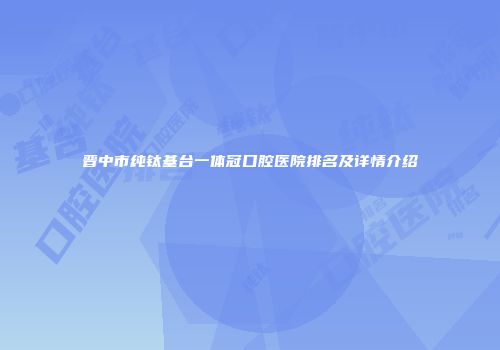晋中市纯钛基台一体冠口腔医院排名及详情介绍