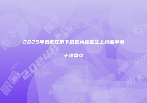 2025年石家庄市下眼睑内翻医生上榜名单前十强盘点