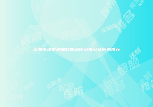 资阳市注射玻尿酸瘦脸医院排名及医生推荐