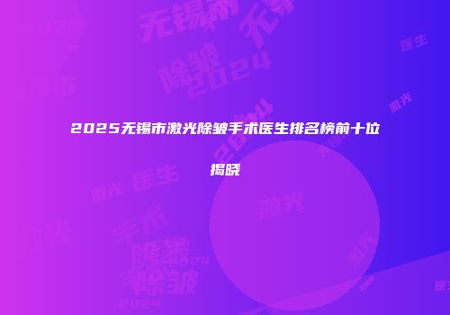 2025无锡市激光除皱手术医生排名榜前十位揭晓