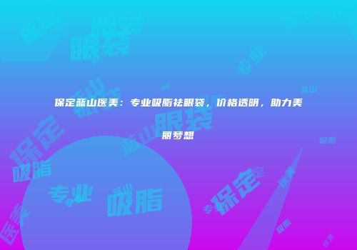 保定蓝山医美:专业吸脂祛眼袋,价格透明,助力美丽梦想