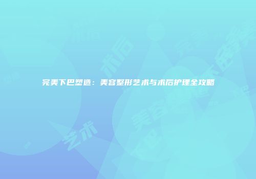 完美下巴塑造：美容整形艺术与术后护理全攻略