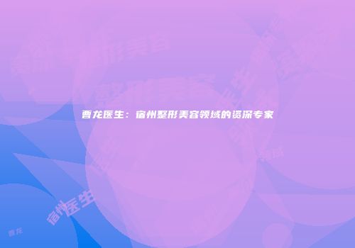 曹龙医生:宿州整形美容领域的资深专家