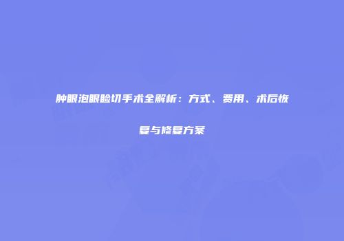 肿眼泡眼睑切手术全解析：方式、费用、术后恢复与修复方案