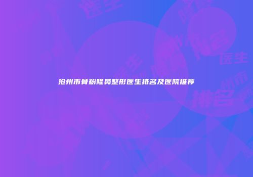 沧州市骨粉隆鼻整形医生排名及医院推荐