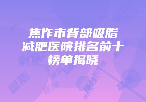 焦作市背部吸脂减肥医院排名前十榜单揭晓
