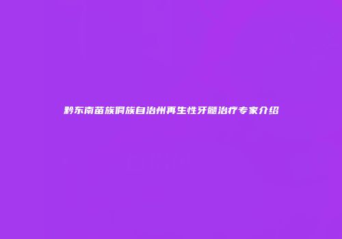 黔东南苗族侗族自治州再生性牙髓治疗专家介绍
