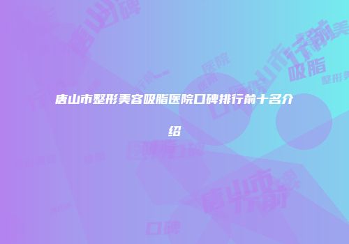 唐山市整形美容吸脂医院口碑排行前十名介绍
