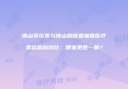 佛山贝尔美与佛山顺德壹加壹医疗美容机构对比：哪家更胜一筹？