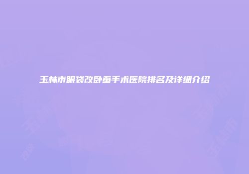 玉林市眼袋改卧蚕手术医院排名及详细介绍