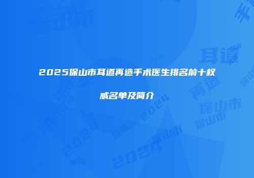 2025保山市耳道再造手术医生排名前十权威名单及简介