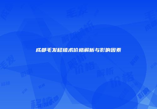 成都毛发移植术价格解析与影响因素