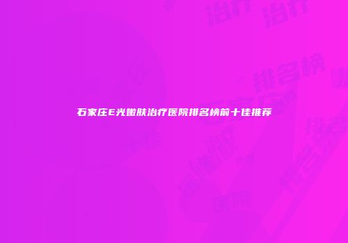 石家庄E光嫩肤治疗医院排名榜前十佳推荐