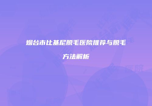 烟台市比基尼脱毛医院推荐与脱毛方法解析