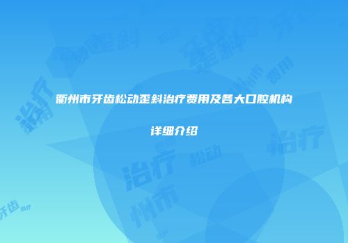 衢州市牙齿松动歪斜治疗费用及各大口腔机构详细介绍