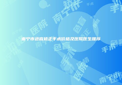 南宁市色盲矫正手术价格及医院医生推荐