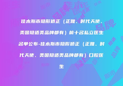 佳木斯市隐形矫正（正雅、时代天使、美国隐适美品牌都有）前十名私立医生名单公布-佳木斯市隐形矫正（正雅、时代天使、美国隐适美品牌都有）口腔医生