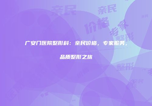 广安门医院整形科：亲民价格，专家服务，品质整形之旅