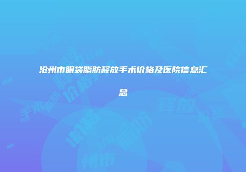 沧州市眼袋脂肪释放手术价格及医院信息汇总