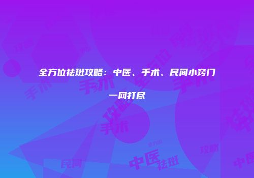 全方位祛斑攻略：中医、手术、民间小窍门一网打尽