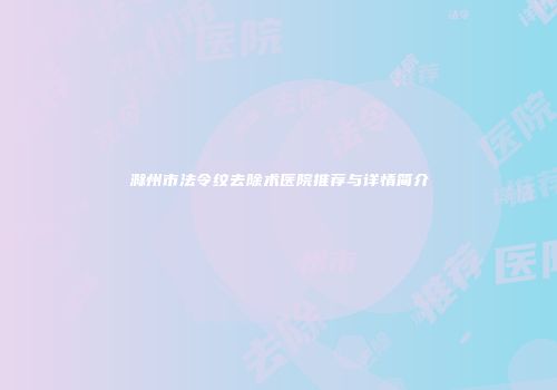 滁州市法令纹去除术医院推荐与详情简介